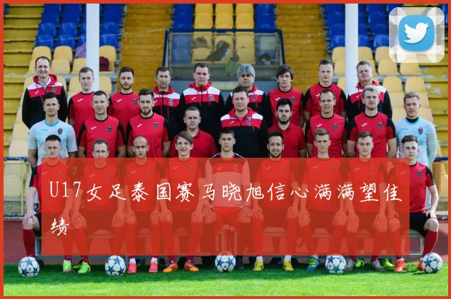 U17女足泰国赛马晓旭信心满满望佳绩