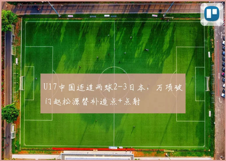 U17中国连追两球2-3日本，万项破门赵松源替补造点+点射