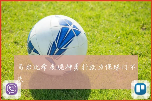 乌尔比希表现神勇扑救力保球门不失