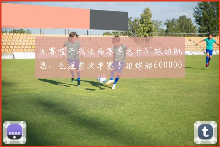 决赛帽子戏法而赛季总计61球的凯恩，生涯首次单赛季进球超600000644