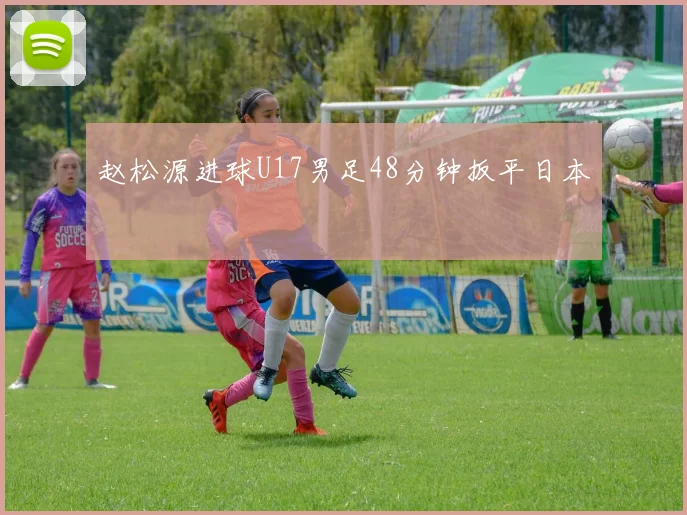 赵松源进球U17男足48分钟扳平日本