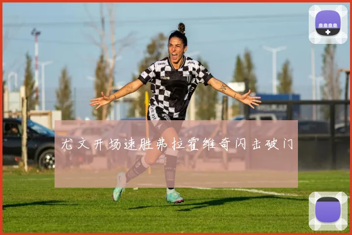 尤文开场速胜弗拉霍维奇闪击破门