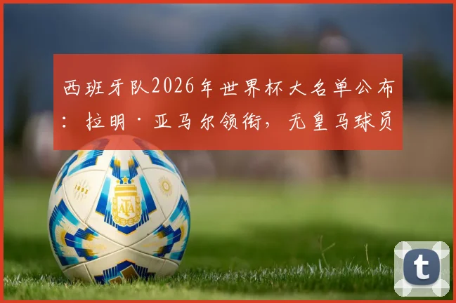 西班牙队2026年世界杯大名单公布：拉明·亚马尔领衔，无皇马球员入选